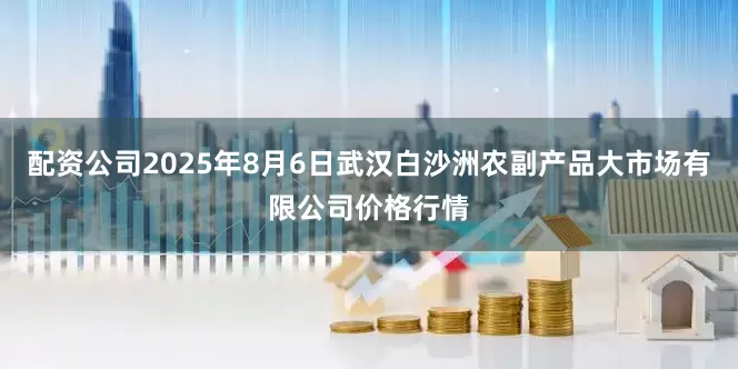 配资公司2025年8月6日武汉白沙洲农副产品大市场有限公司价格行情