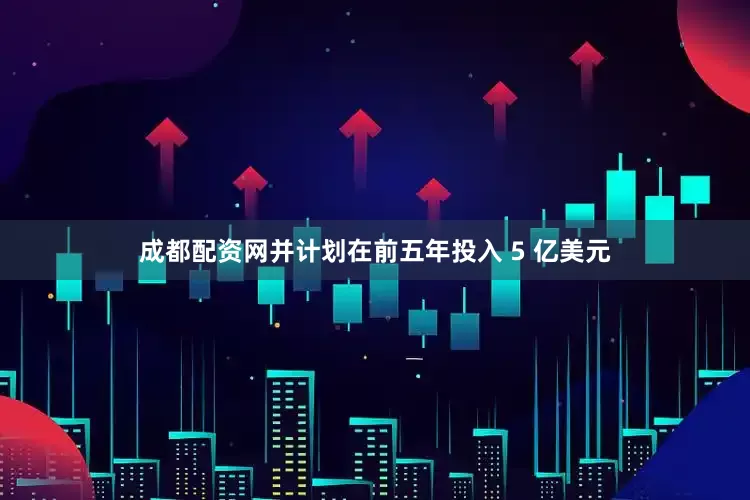 成都配资网并计划在前五年投入 5 亿美元