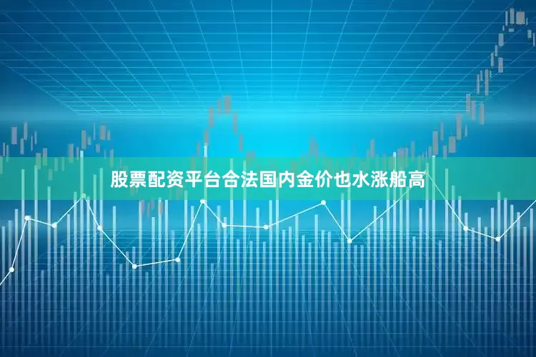 股票配资平台合法　　国内金价也水涨船高