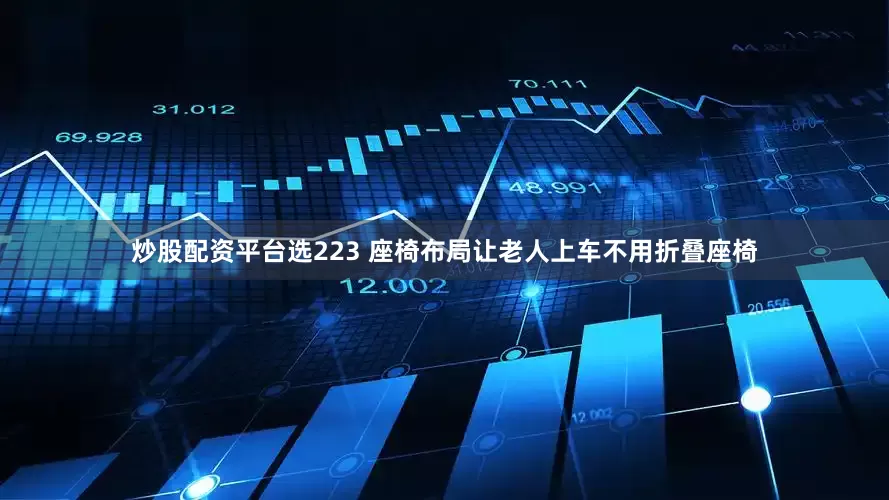 炒股配资平台选223 座椅布局让老人上车不用折叠座椅