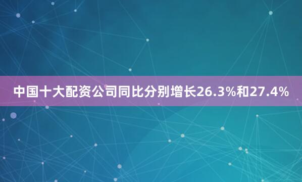 中国十大配资公司同比分别增长26.3%和27.4%