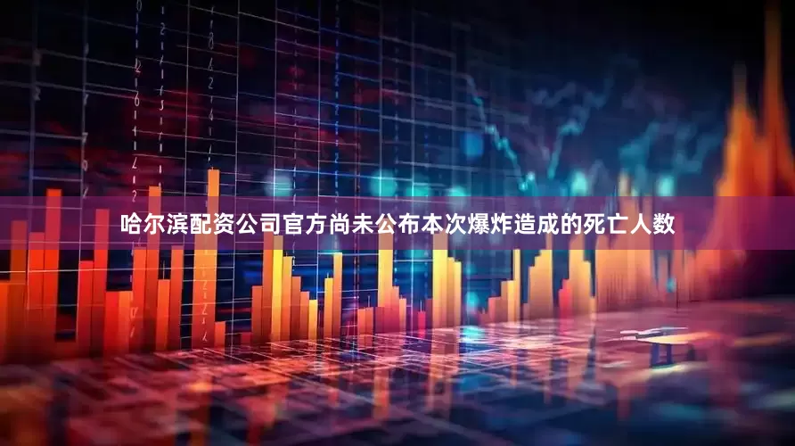 哈尔滨配资公司官方尚未公布本次爆炸造成的死亡人数