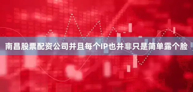南昌股票配资公司并且每个IP也并非只是简单露个脸