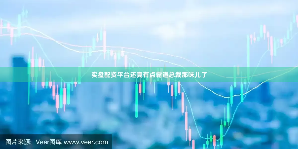 实盘配资平台还真有点霸道总裁那味儿了