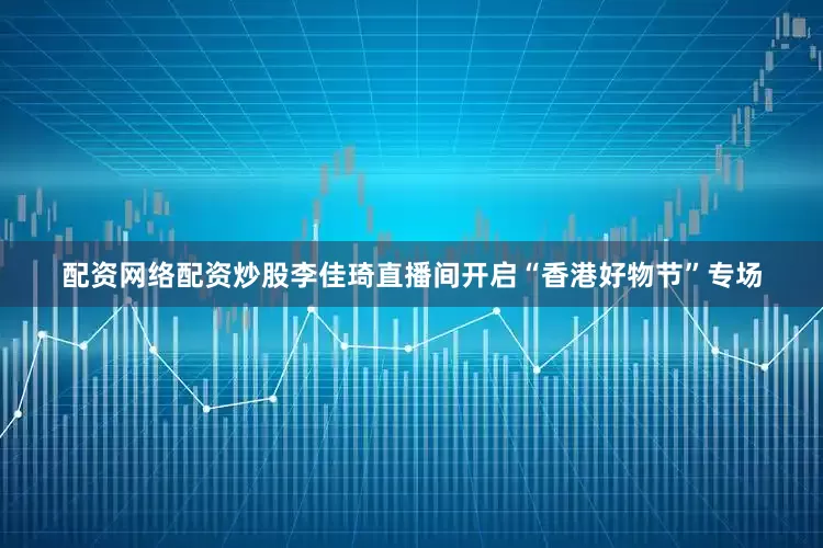 配资网络配资炒股李佳琦直播间开启“香港好物节”专场