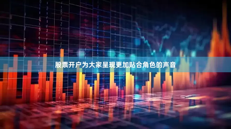 股票开户为大家呈现更加贴合角色的声音