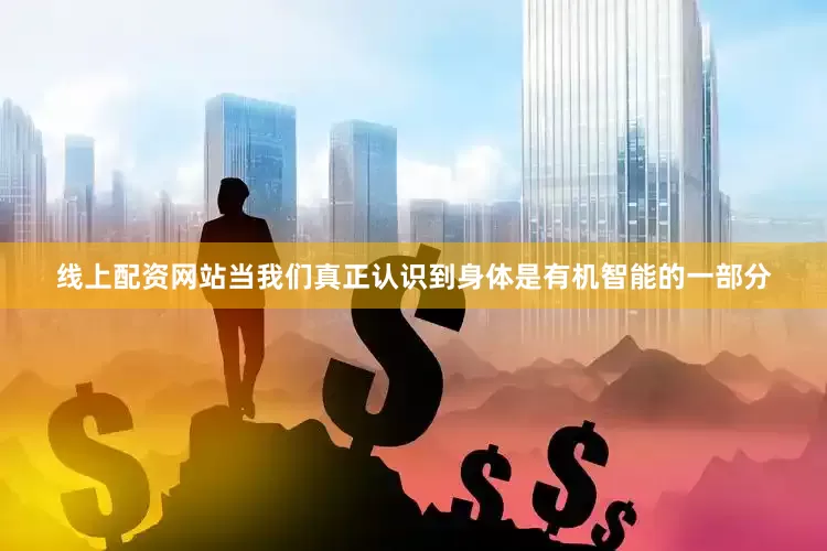 线上配资网站当我们真正认识到身体是有机智能的一部分