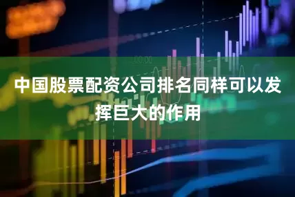 中国股票配资公司排名同样可以发挥巨大的作用
