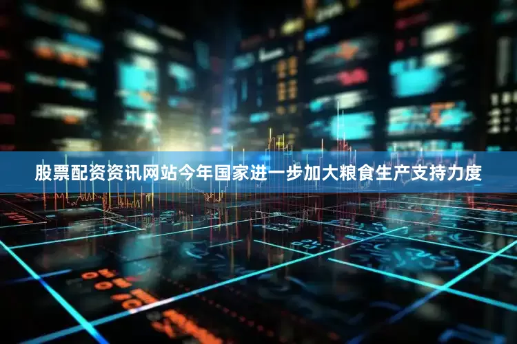 股票配资资讯网站　　今年国家进一步加大粮食生产支持力度