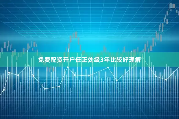 免费配资开户任正处级3年比较好理解
