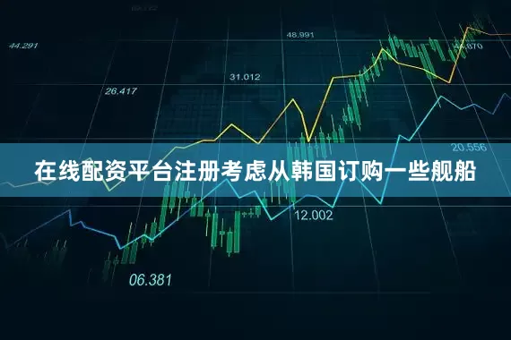 在线配资平台注册考虑从韩国订购一些舰船