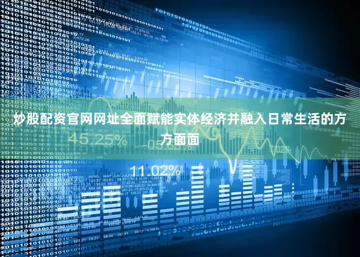 炒股配资官网网址全面赋能实体经济并融入日常生活的方方面面