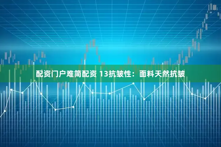 配资门户难简配资 13抗皱性：面料天然抗皱