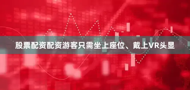 股票配资配资游客只需坐上座位、戴上VR头显