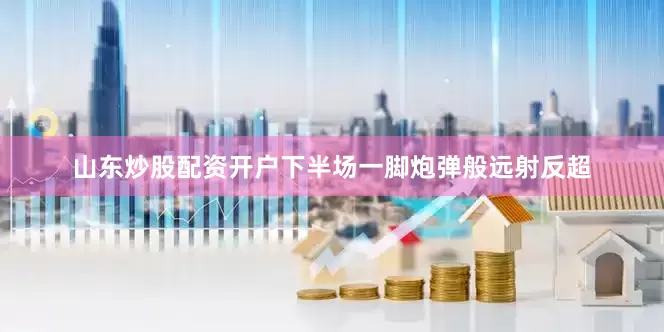 山东炒股配资开户下半场一脚炮弹般远射反超