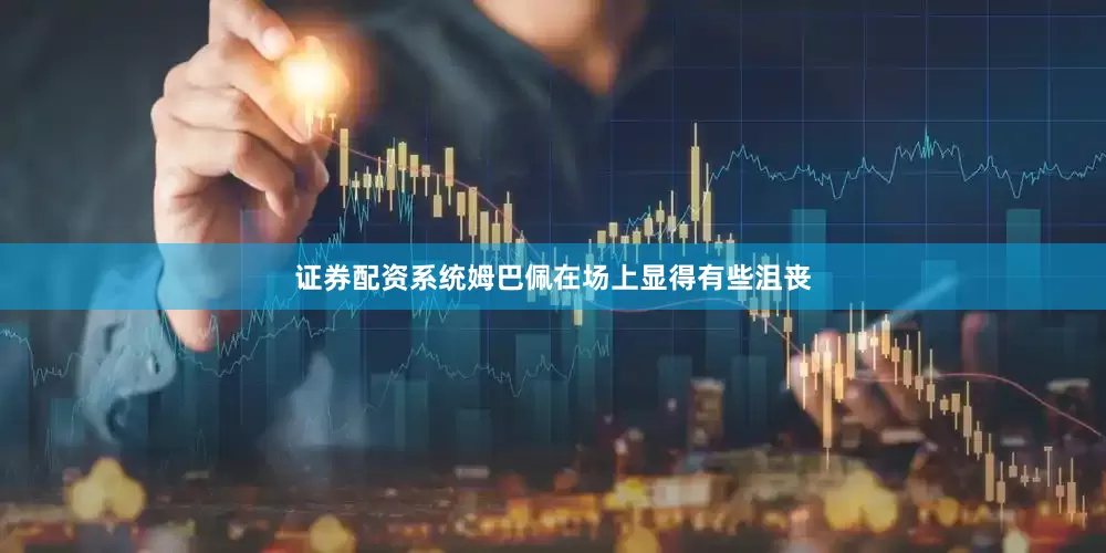 证券配资系统姆巴佩在场上显得有些沮丧