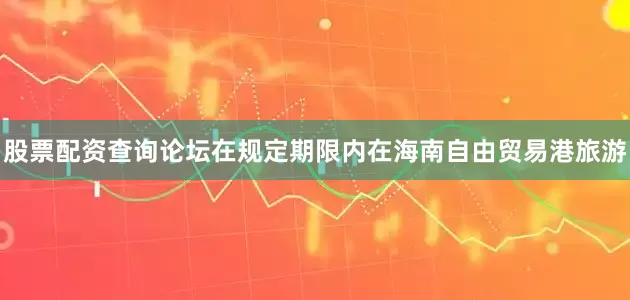 股票配资查询论坛在规定期限内在海南自由贸易港旅游