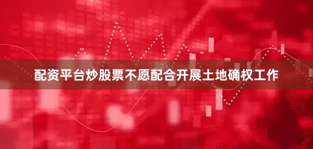 配资平台炒股票不愿配合开展土地确权工作