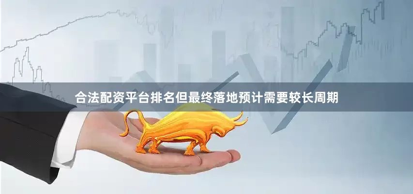 合法配资平台排名但最终落地预计需要较长周期