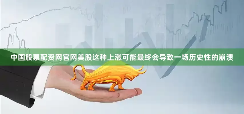 中国股票配资网官网美股这种上涨可能最终会导致一场历史性的崩溃
