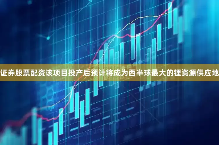 证券股票配资该项目投产后预计将成为西半球最大的锂资源供应地
