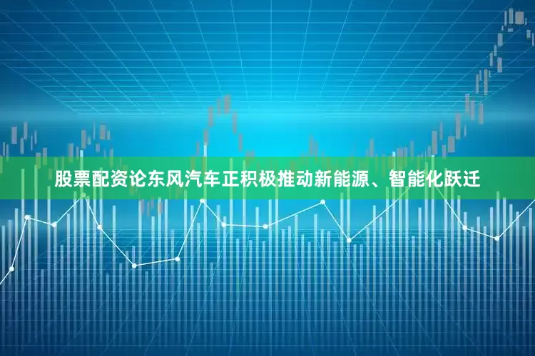 股票配资论东风汽车正积极推动新能源、智能化跃迁