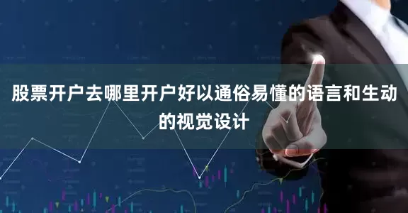 股票开户去哪里开户好以通俗易懂的语言和生动的视觉设计