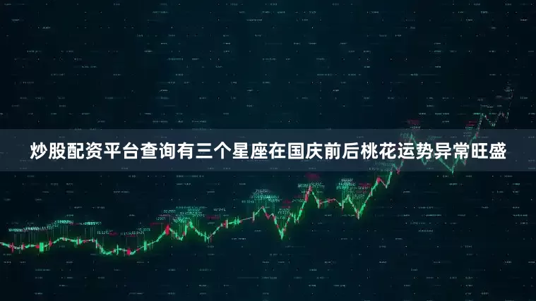 炒股配资平台查询有三个星座在国庆前后桃花运势异常旺盛