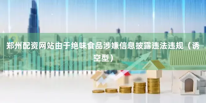 郑州配资网站　　由于绝味食品涉嫌信息披露违法违规（诱空型）