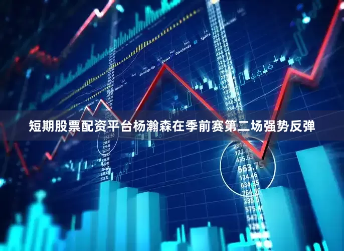 短期股票配资平台杨瀚森在季前赛第二场强势反弹
