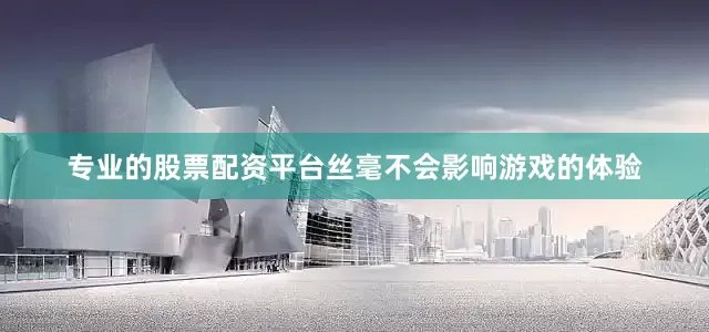 专业的股票配资平台丝毫不会影响游戏的体验
