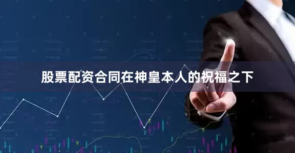 股票配资合同在神皇本人的祝福之下