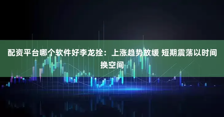 配资平台哪个软件好李龙拴:上涨趋势放缓 短期震荡以时间换空间