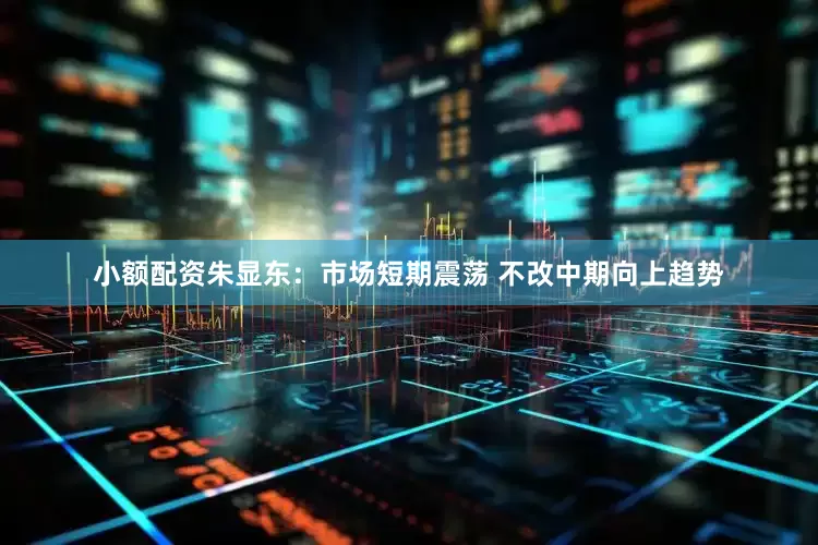 小额配资朱显东:市场短期震荡 不改中期向上趋势