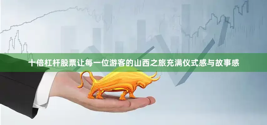 十倍杠杆股票让每一位游客的山西之旅充满仪式感与故事感