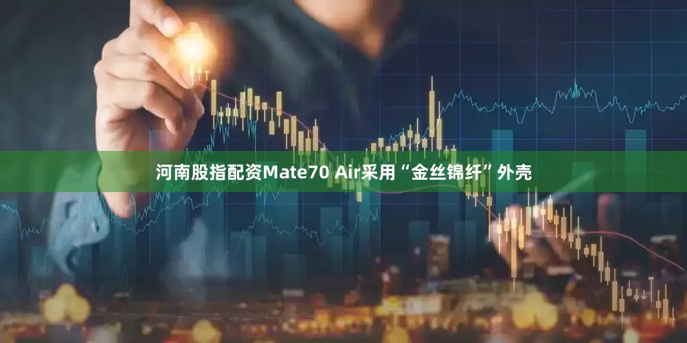河南股指配资Mate70 Air采用“金丝锦纤”外壳
