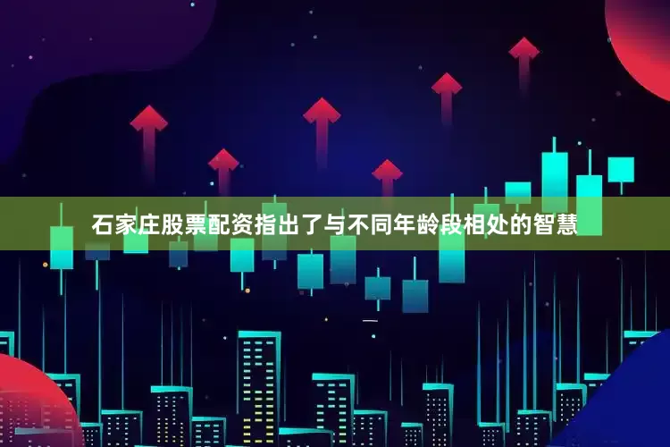 石家庄股票配资指出了与不同年龄段相处的智慧