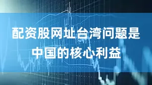 配资股网址台湾问题是中国的核心利益
