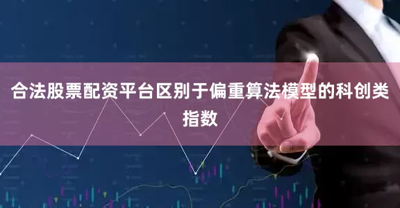 合法股票配资平台区别于偏重算法模型的科创类指数