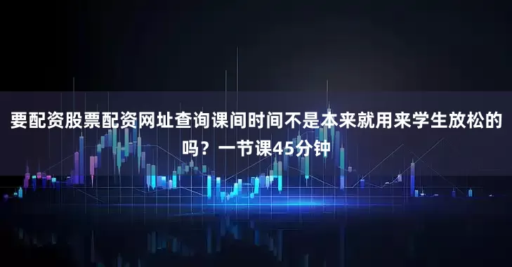 要配资股票配资网址查询课间时间不是本来就用来学生放松的吗？一节课45分钟