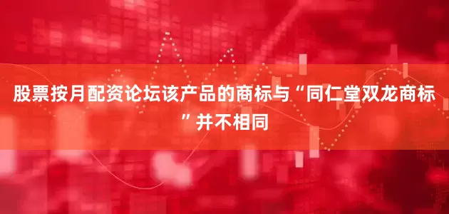 股票按月配资论坛该产品的商标与“同仁堂双龙商标”并不相同