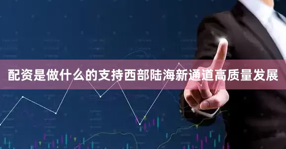 配资是做什么的支持西部陆海新通道高质量发展