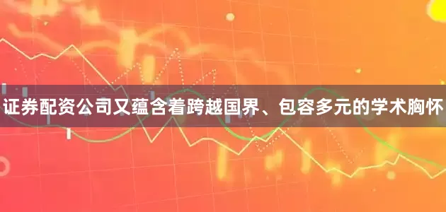 证券配资公司又蕴含着跨越国界、包容多元的学术胸怀