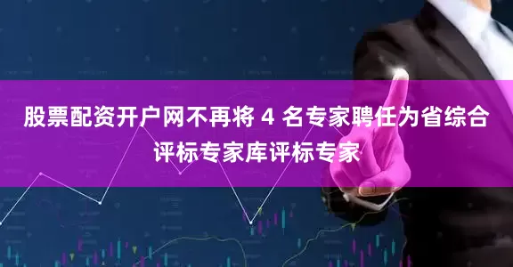 股票配资开户网不再将 4 名专家聘任为省综合评标专家库评标专家
