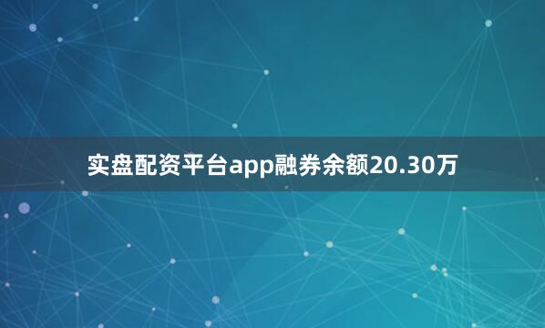 实盘配资平台app融券余额20.30万