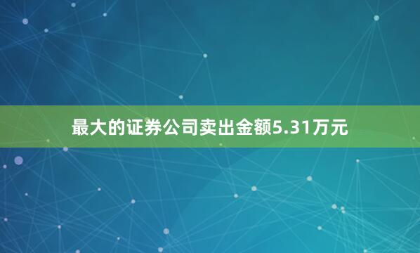 最大的证券公司卖出金额5.31万元